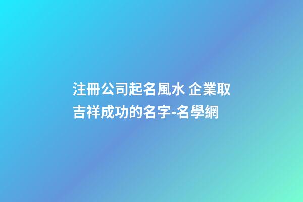 注冊公司起名風水 企業取吉祥成功的名字-名學網-第1張-公司起名-玄機派